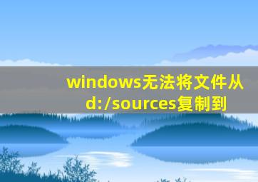 windows无法将文件从d:\sources复制到